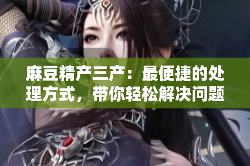麻豆精產(chǎn)三產(chǎn)：最便捷的處理方式，帶你輕松解決問題