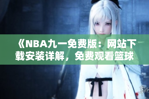 《NBA九一免費版：網(wǎng)站下載安裝詳解，免費觀看籃球盛事》