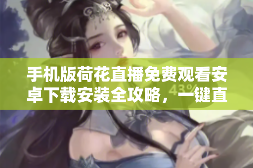 手機版荷花直播免費觀看安卓下載安裝全攻略，一鍵直播不花一分錢