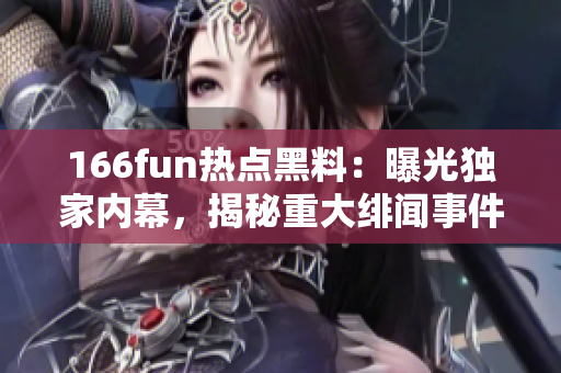 166fun熱點(diǎn)黑料：曝光獨(dú)家內(nèi)幕，揭秘重大緋聞事件