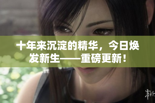 十年來沉淀的精華，今日煥發(fā)新生——重磅更新！
