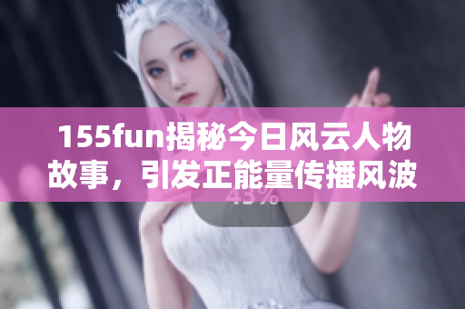 155fun揭秘今日風(fēng)云人物故事，引發(fā)正能量傳播風(fēng)波
