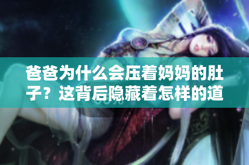 爸爸為什么會壓著媽媽的肚子？這背后隱藏著怎樣的道理？