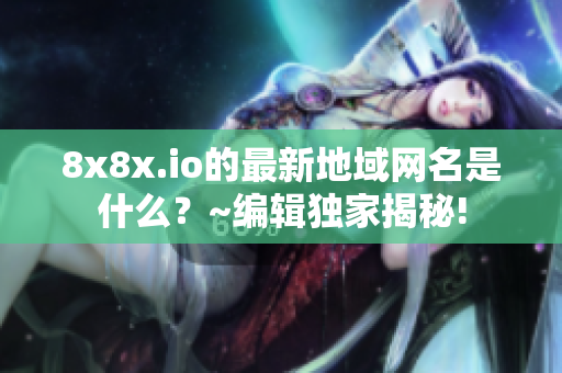 8x8x.io的最新地域網(wǎng)名是什么？~編輯獨(dú)家揭秘!