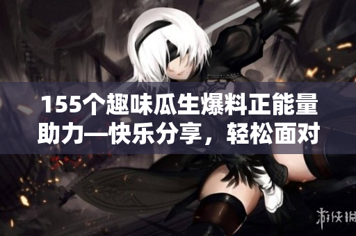 155個趣味瓜生爆料正能量助力—快樂分享，輕松面對