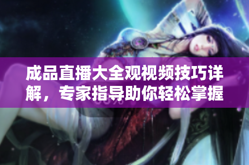 成品直播大全觀視頻技巧詳解，專家指導(dǎo)助你輕松掌握