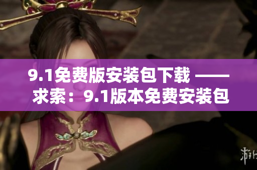 9.1免費版安裝包下載 —— 求索：9.1版本免費安裝包如何下載？