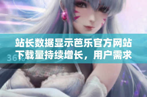 站長數(shù)據(jù)顯示芭樂官方網(wǎng)站下載量持續(xù)增長，用戶需求高漲