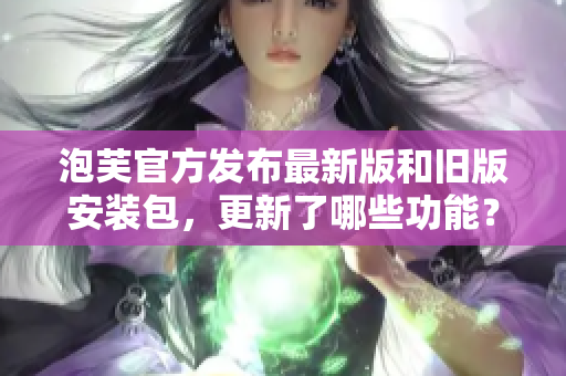 泡芙官方發(fā)布最新版和舊版安裝包，更新了哪些功能？