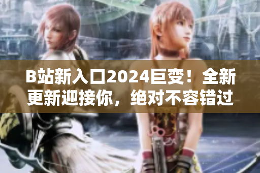 B站新入口2024巨變！全新更新迎接你，絕對不容錯過