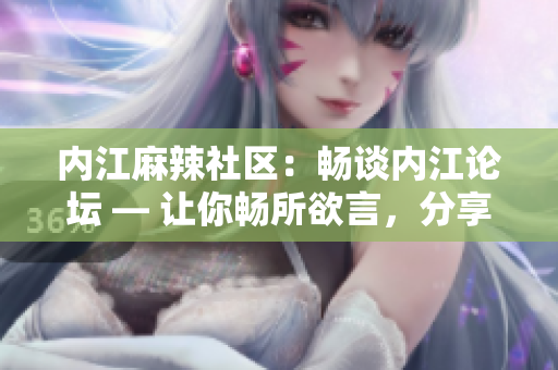 內(nèi)江麻辣社區(qū)：暢談內(nèi)江論壇 — 讓你暢所欲言，分享內(nèi)江美食、文化、生活點(diǎn)滴