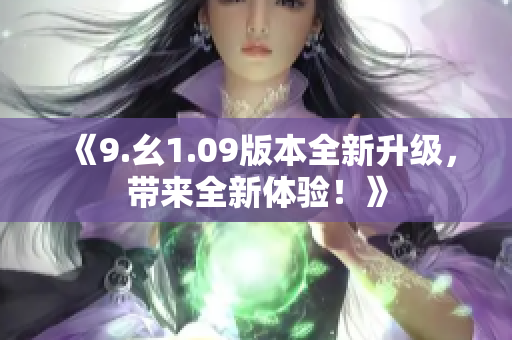《9.幺1.09版本全新升級，帶來全新體驗(yàn)！》