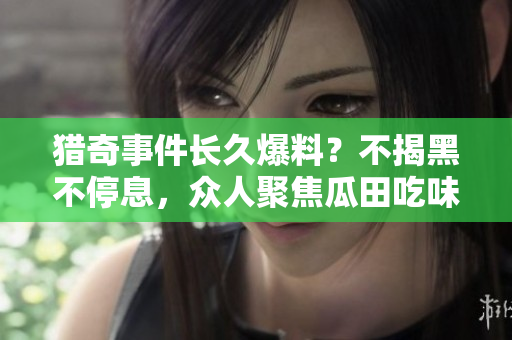 獵奇事件長久爆料？不揭黑不停息，眾人聚焦瓜田吃味