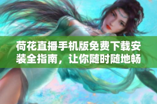 荷花直播手機(jī)版免費(fèi)下載安裝全指南，讓你隨時(shí)隨地暢享直播樂趣