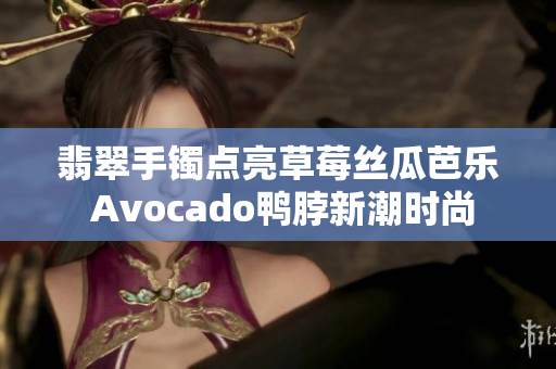 翡翠手鐲點亮草莓絲瓜芭樂 Avocado鴨脖新潮時尚