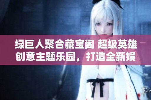 綠巨人聚合藏寶閣 超級英雄創(chuàng)意主題樂園，打造全新娛樂體驗