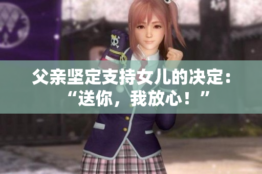 父親堅定支持女兒的決定：“送你，我放心！”