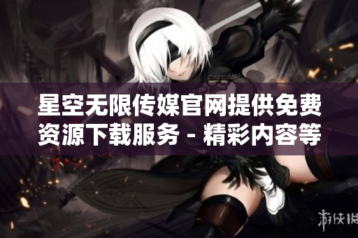 星空無限傳媒官網(wǎng)提供免費(fèi)資源下載服務(wù) - 精彩內(nèi)容等你來體驗!