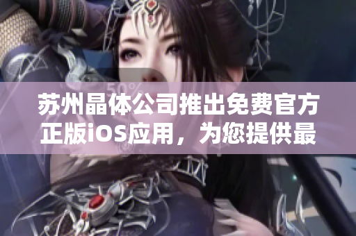 蘇州晶體公司推出免費官方正版iOS應(yīng)用，為您提供最佳體驗
