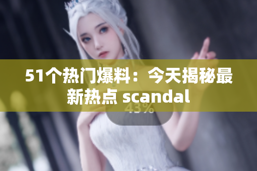 51個熱門爆料：今天揭秘最新熱點 scandal