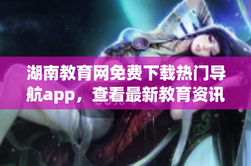 湖南教育網(wǎng)免費(fèi)下載熱門(mén)導(dǎo)航app，查看最新教育資訊