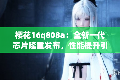 櫻花16q808a：全新一代芯片隆重發(fā)布，性能提升引領(lǐng)科技潮流