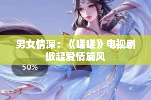 男女情深：《嗟嗟》電視劇掀起愛情旋風(fēng)