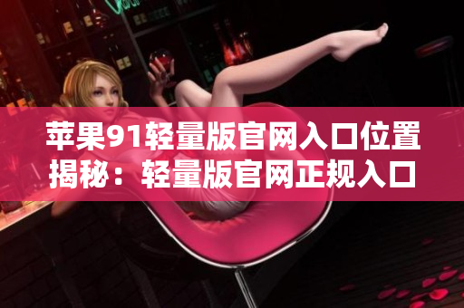蘋果91輕量版官網(wǎng)入口位置揭秘：輕量版官網(wǎng)正規(guī)入口在哪？