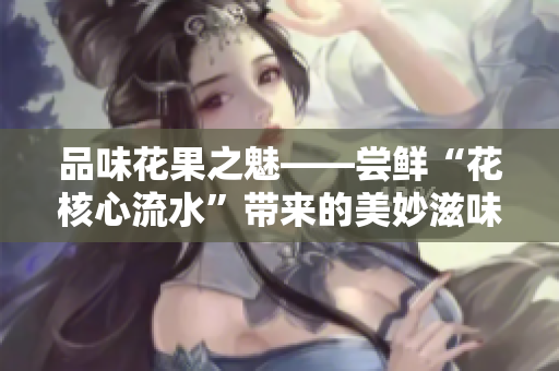 品味花果之魅——嘗鮮“花核心流水”帶來的美妙滋味