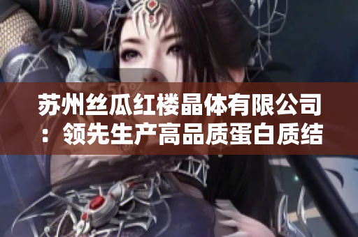蘇州絲瓜紅樓晶體有限公司：領(lǐng)先生產(chǎn)高品質(zhì)蛋白質(zhì)結(jié)晶產(chǎn)品的行業(yè)領(lǐng)導(dǎo)者