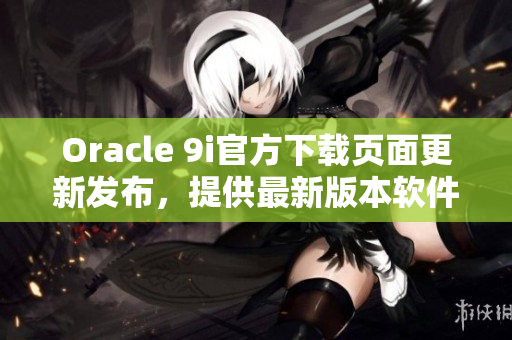 Oracle 9i官方下載頁面更新發(fā)布，提供最新版本軟件下載