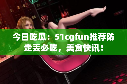 今日吃瓜：51cgfun推薦防走丟必吃，美食快訊！