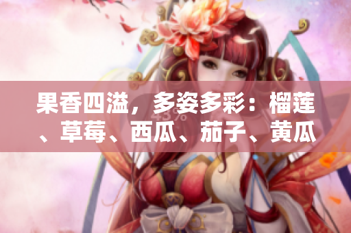 果香四溢，多姿多彩：榴蓮、草莓、西瓜、茄子、黃瓜的豐盛。