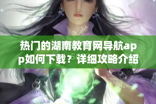 熱門的湖南教育網(wǎng)導(dǎo)航app如何下載？詳細(xì)攻略介紹