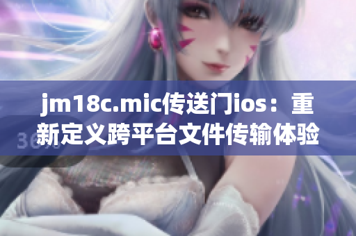 jm18c.mic傳送門ios：重新定義跨平臺文件傳輸體驗