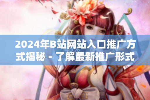 2024年B站網(wǎng)站入口推廣方式揭秘 - 了解最新推廣形式