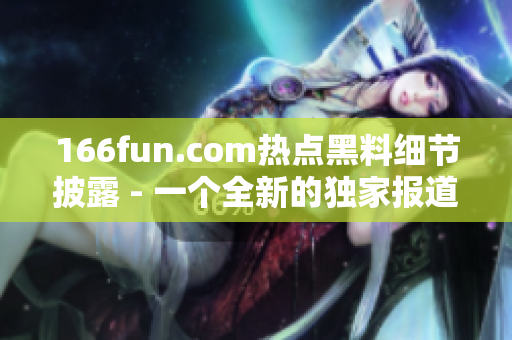166fun.com熱點黑料細節(jié)披露 - 一個全新的獨家報道