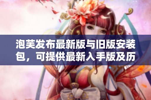 泡芙發(fā)布最新版與舊版安裝包，可提供最新入手版及歷史版本。