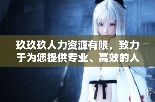 玖玖玖人力資源有限，致力于為您提供專業(yè)、高效的人力資源解決方案