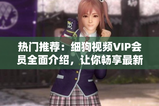熱門推薦：細(xì)狗視頻VIP會(huì)員全面介紹，讓你暢享最新熱門影視資源