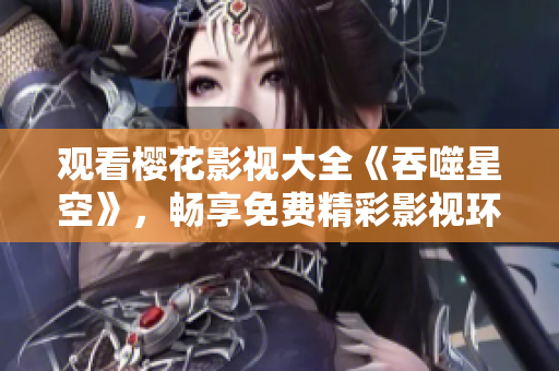 觀看櫻花影視大全《吞噬星空》，暢享免費(fèi)精彩影視環(huán)球盛宴