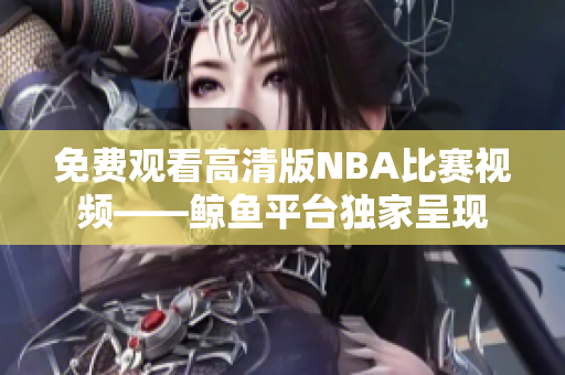 免費觀看高清版NBA比賽視頻——鯨魚平臺獨家呈現(xiàn)