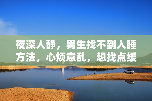夜深人靜，男生找不到入睡方法，心煩意亂，想找點緩解的方式