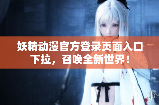 妖精動漫官方登錄頁面入口下拉，召喚全新世界！
