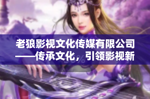 老狼影視文化傳媒有限公司——傳承文化，引領(lǐng)影視新潮流