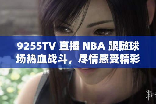 9255TV 直播 NBA 跟隨球場(chǎng)熱血戰(zhàn)斗，盡情感受精彩瞬間