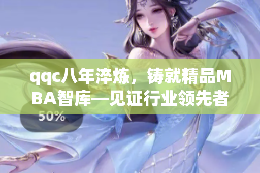 qqc八年淬煉，鑄就精品MBA智庫(kù)—見證行業(yè)領(lǐng)先者的沉淀與成長(zhǎng)