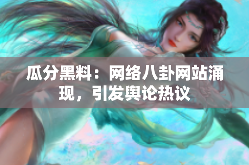 瓜分黑料：網(wǎng)絡(luò)八卦網(wǎng)站涌現(xiàn)，引發(fā)輿論熱議