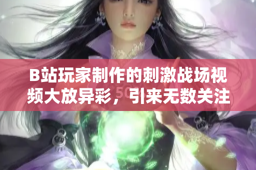 B站玩家制作的刺激戰(zhàn)場(chǎng)視頻大放異彩，引來(lái)無(wú)數(shù)關(guān)注！