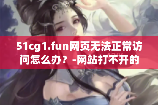 51cg1.fun網(wǎng)頁無法正常訪問怎么辦？-網(wǎng)站打不開的解決方法